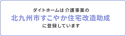 ダイトホームは介護事業の北九州市すこやか住宅改造助成に登録しています